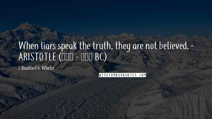 Bradford G. Wheler Quotes: When liars speak the truth, they are not believed. - ARISTOTLE (384 - 322 BC)