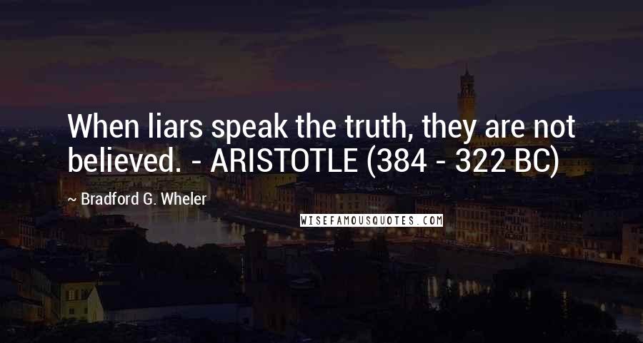 Bradford G. Wheler Quotes: When liars speak the truth, they are not believed. - ARISTOTLE (384 - 322 BC)