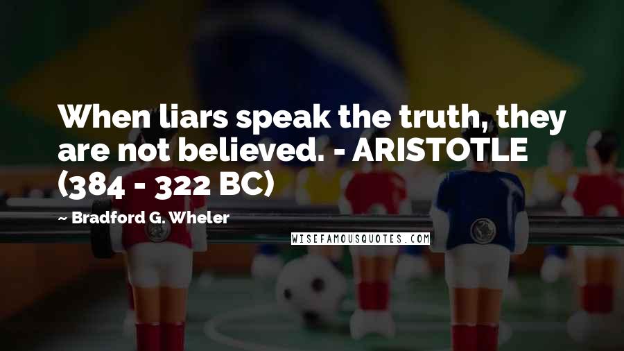 Bradford G. Wheler Quotes: When liars speak the truth, they are not believed. - ARISTOTLE (384 - 322 BC)