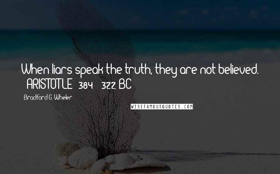 Bradford G. Wheler Quotes: When liars speak the truth, they are not believed. - ARISTOTLE (384 - 322 BC)