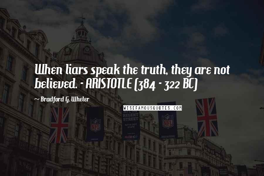 Bradford G. Wheler Quotes: When liars speak the truth, they are not believed. - ARISTOTLE (384 - 322 BC)