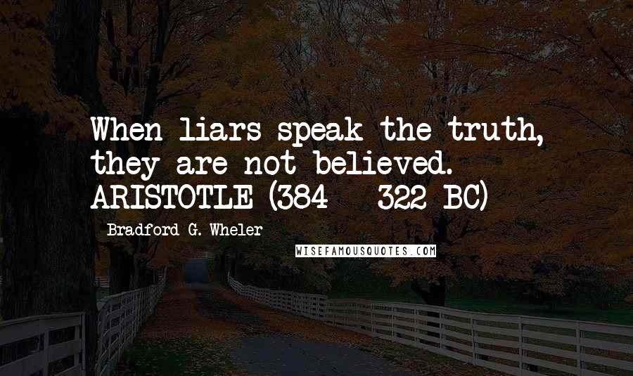 Bradford G. Wheler Quotes: When liars speak the truth, they are not believed. - ARISTOTLE (384 - 322 BC)