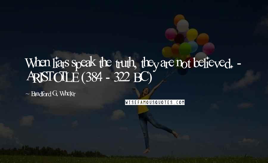 Bradford G. Wheler Quotes: When liars speak the truth, they are not believed. - ARISTOTLE (384 - 322 BC)