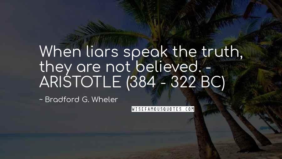 Bradford G. Wheler Quotes: When liars speak the truth, they are not believed. - ARISTOTLE (384 - 322 BC)