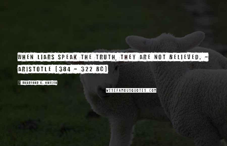 Bradford G. Wheler Quotes: When liars speak the truth, they are not believed. - ARISTOTLE (384 - 322 BC)