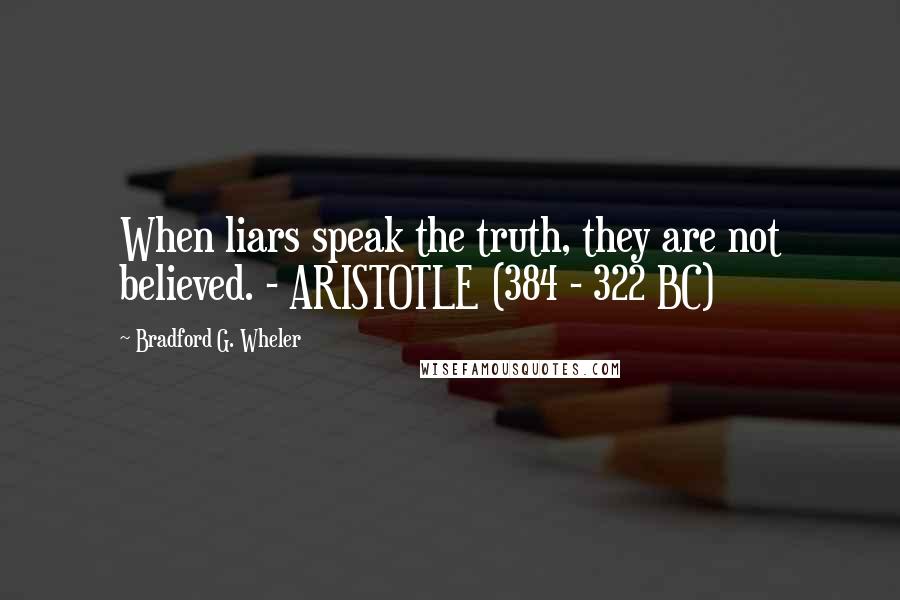 Bradford G. Wheler Quotes: When liars speak the truth, they are not believed. - ARISTOTLE (384 - 322 BC)