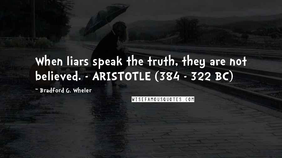 Bradford G. Wheler Quotes: When liars speak the truth, they are not believed. - ARISTOTLE (384 - 322 BC)