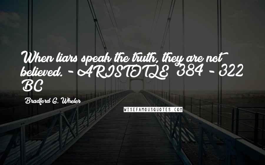 Bradford G. Wheler Quotes: When liars speak the truth, they are not believed. - ARISTOTLE (384 - 322 BC)