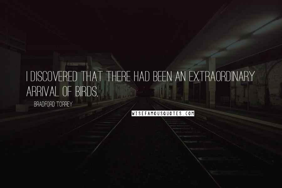 Bradford Torrey Quotes: I discovered that there had been an extraordinary arrival of birds,