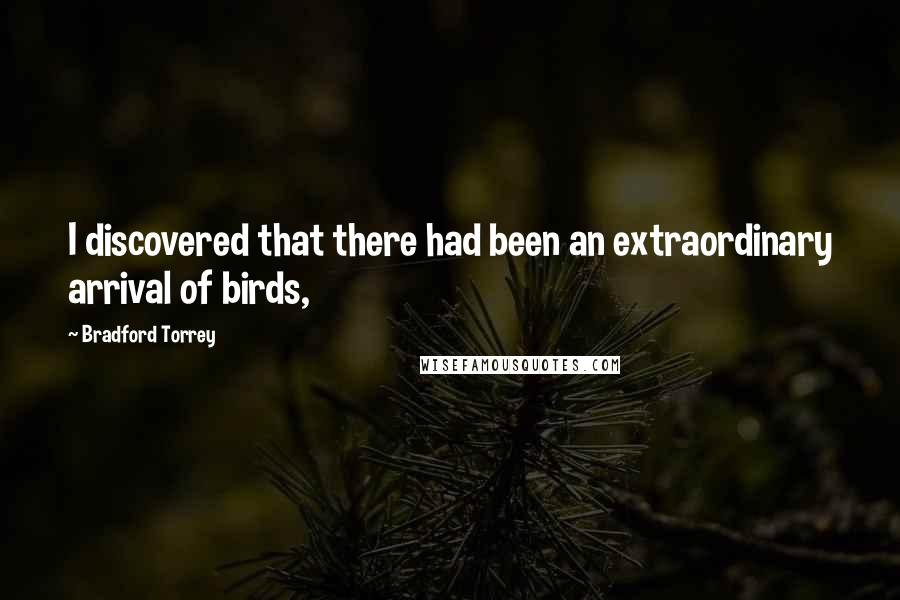 Bradford Torrey Quotes: I discovered that there had been an extraordinary arrival of birds,