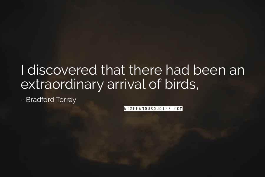 Bradford Torrey Quotes: I discovered that there had been an extraordinary arrival of birds,