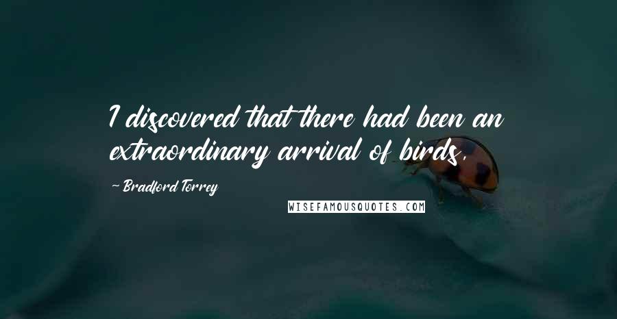 Bradford Torrey Quotes: I discovered that there had been an extraordinary arrival of birds,