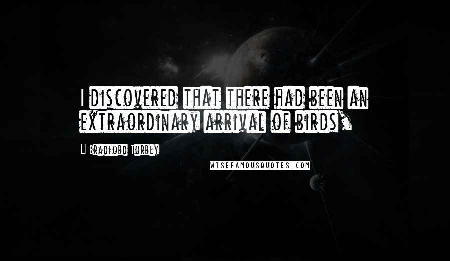 Bradford Torrey Quotes: I discovered that there had been an extraordinary arrival of birds,