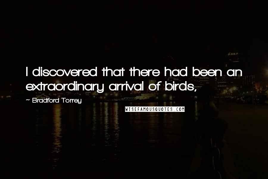 Bradford Torrey Quotes: I discovered that there had been an extraordinary arrival of birds,