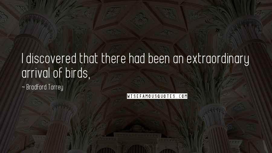 Bradford Torrey Quotes: I discovered that there had been an extraordinary arrival of birds,