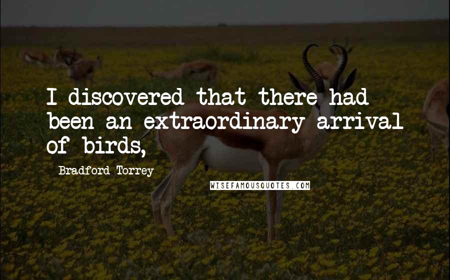 Bradford Torrey Quotes: I discovered that there had been an extraordinary arrival of birds,