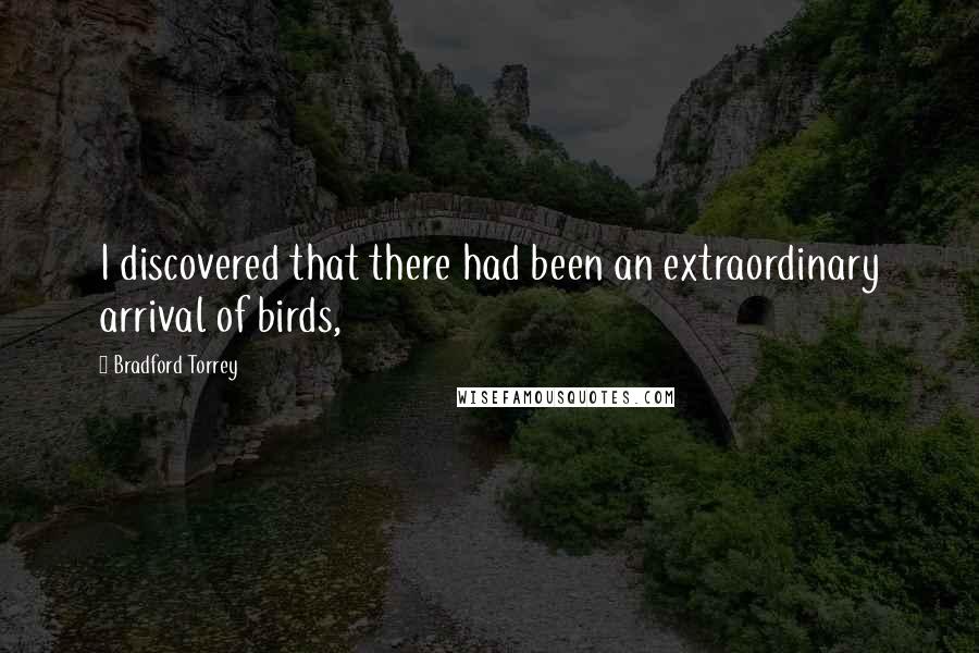 Bradford Torrey Quotes: I discovered that there had been an extraordinary arrival of birds,