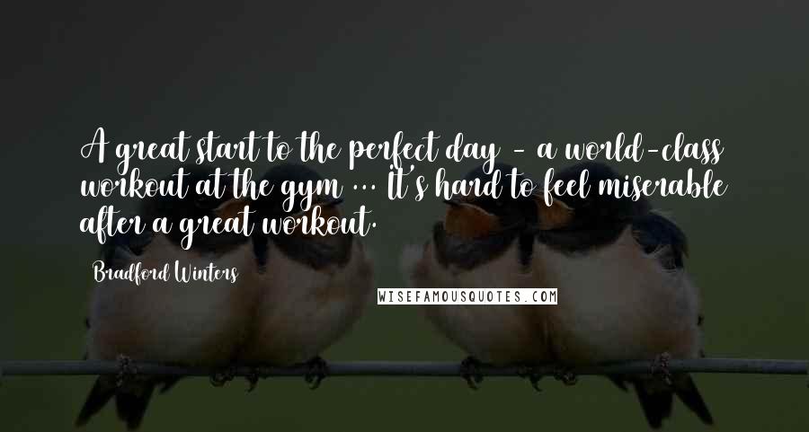 Bradford Winters Quotes: A great start to the perfect day - a world-class workout at the gym ... It's hard to feel miserable after a great workout.
