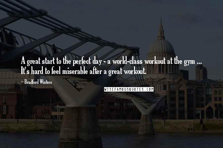 Bradford Winters Quotes: A great start to the perfect day - a world-class workout at the gym ... It's hard to feel miserable after a great workout.