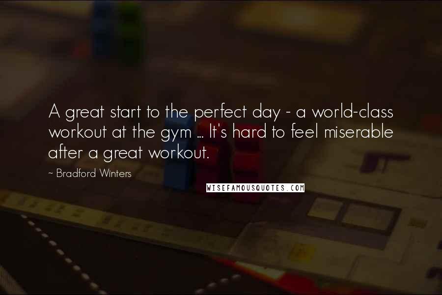 Bradford Winters Quotes: A great start to the perfect day - a world-class workout at the gym ... It's hard to feel miserable after a great workout.