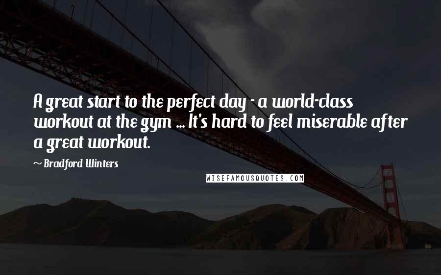 Bradford Winters Quotes: A great start to the perfect day - a world-class workout at the gym ... It's hard to feel miserable after a great workout.