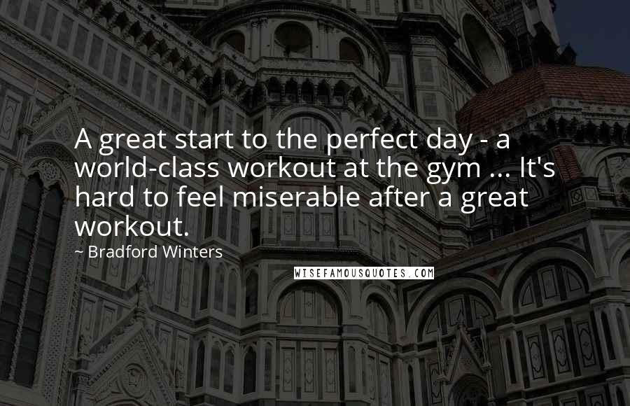 Bradford Winters Quotes: A great start to the perfect day - a world-class workout at the gym ... It's hard to feel miserable after a great workout.