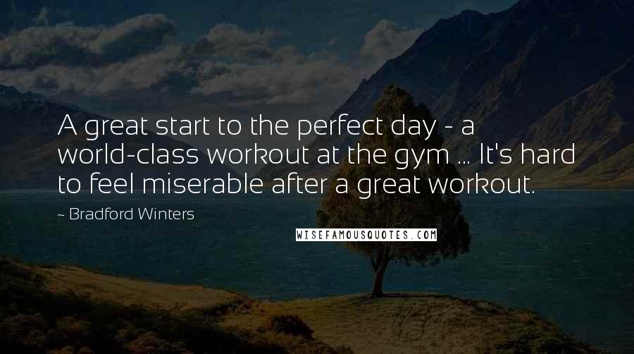 Bradford Winters Quotes: A great start to the perfect day - a world-class workout at the gym ... It's hard to feel miserable after a great workout.