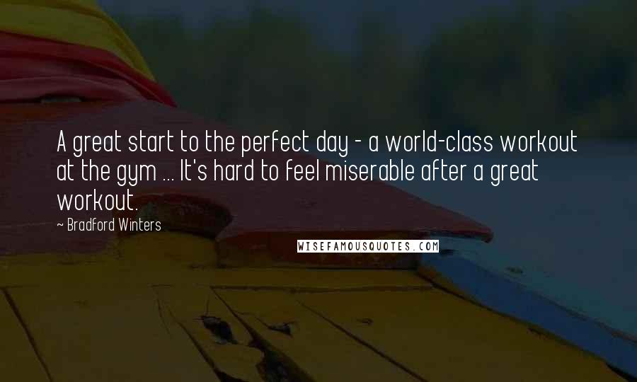 Bradford Winters Quotes: A great start to the perfect day - a world-class workout at the gym ... It's hard to feel miserable after a great workout.