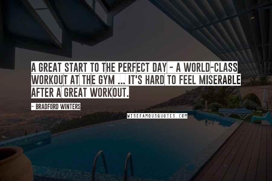 Bradford Winters Quotes: A great start to the perfect day - a world-class workout at the gym ... It's hard to feel miserable after a great workout.