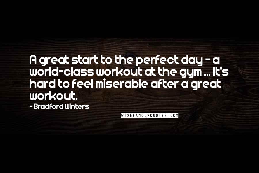 Bradford Winters Quotes: A great start to the perfect day - a world-class workout at the gym ... It's hard to feel miserable after a great workout.