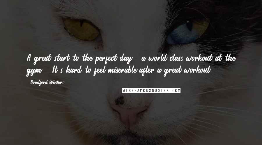 Bradford Winters Quotes: A great start to the perfect day - a world-class workout at the gym ... It's hard to feel miserable after a great workout.
