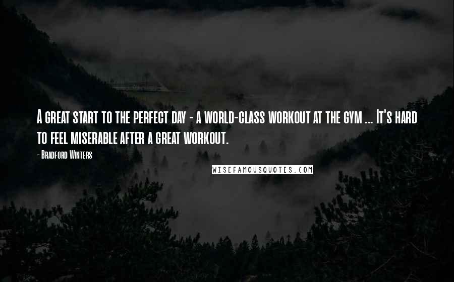 Bradford Winters Quotes: A great start to the perfect day - a world-class workout at the gym ... It's hard to feel miserable after a great workout.