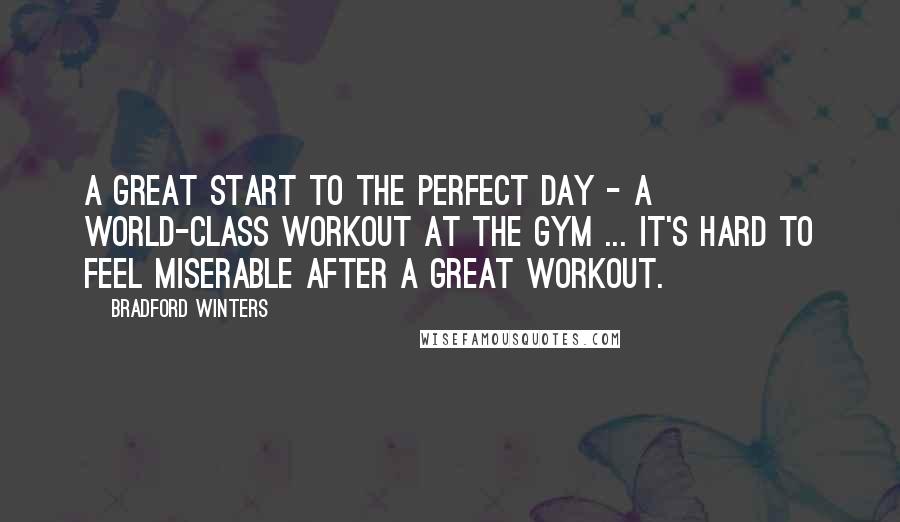 Bradford Winters Quotes: A great start to the perfect day - a world-class workout at the gym ... It's hard to feel miserable after a great workout.