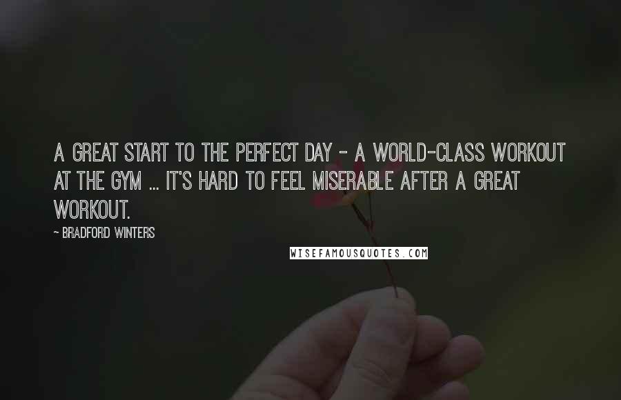 Bradford Winters Quotes: A great start to the perfect day - a world-class workout at the gym ... It's hard to feel miserable after a great workout.