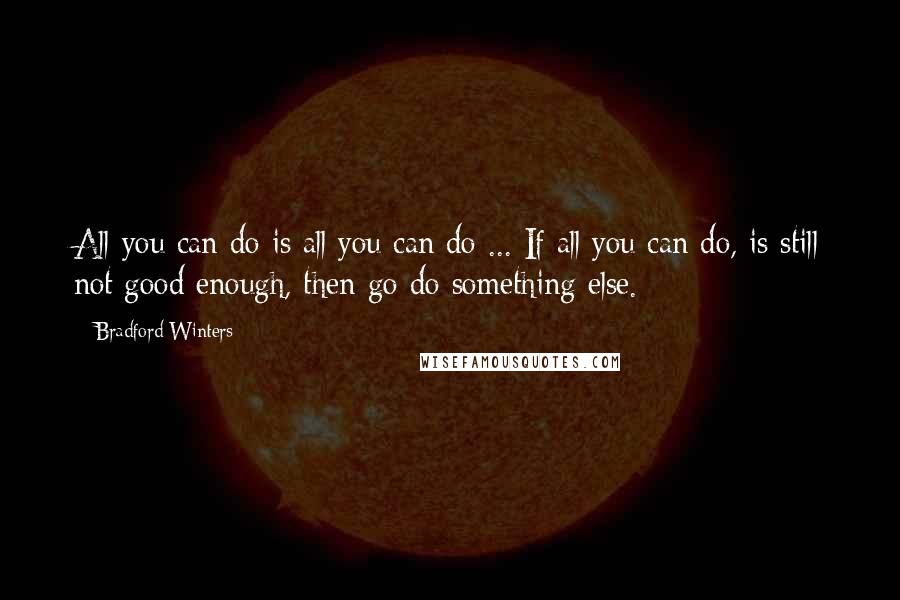 Bradford Winters Quotes: All you can do is all you can do ... If all you can do, is still not good enough, then go do something else.