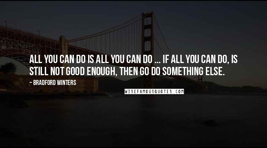 Bradford Winters Quotes: All you can do is all you can do ... If all you can do, is still not good enough, then go do something else.