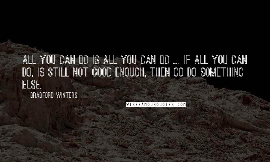 Bradford Winters Quotes: All you can do is all you can do ... If all you can do, is still not good enough, then go do something else.