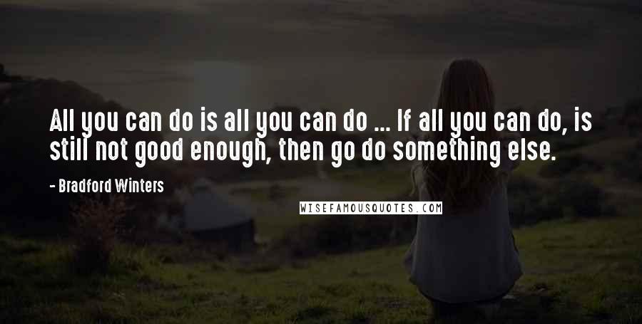 Bradford Winters Quotes: All you can do is all you can do ... If all you can do, is still not good enough, then go do something else.