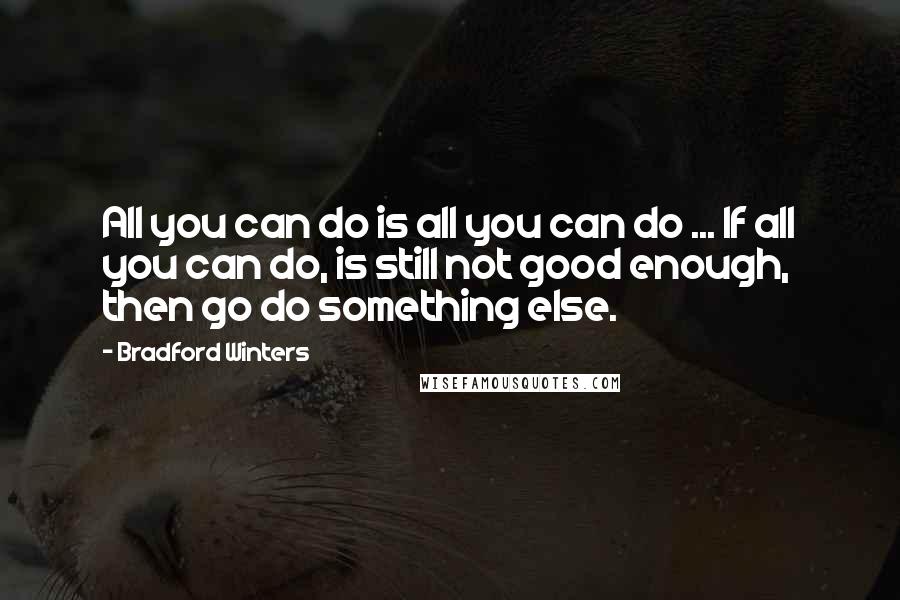 Bradford Winters Quotes: All you can do is all you can do ... If all you can do, is still not good enough, then go do something else.