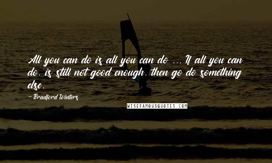 Bradford Winters Quotes: All you can do is all you can do ... If all you can do, is still not good enough, then go do something else.