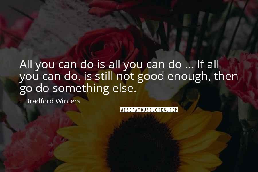 Bradford Winters Quotes: All you can do is all you can do ... If all you can do, is still not good enough, then go do something else.