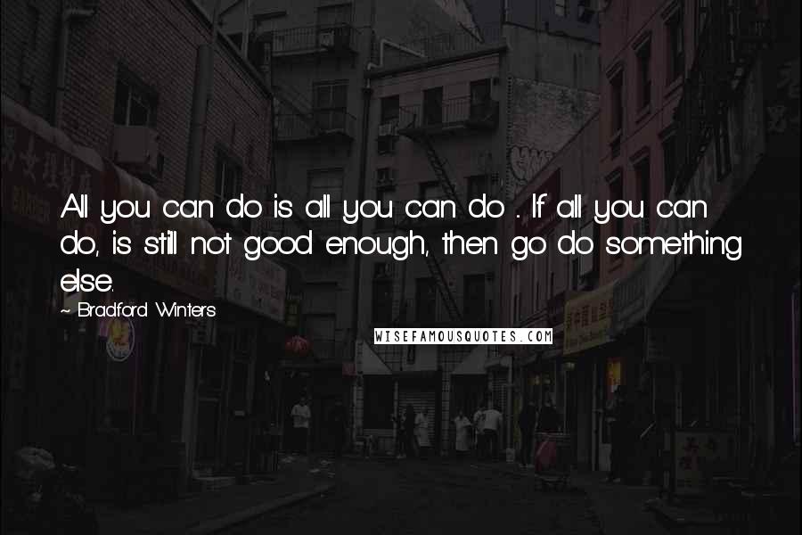 Bradford Winters Quotes: All you can do is all you can do ... If all you can do, is still not good enough, then go do something else.