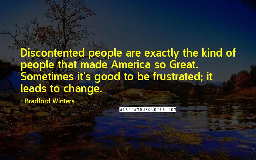 Bradford Winters Quotes: Discontented people are exactly the kind of people that made America so Great. Sometimes it's good to be frustrated; it leads to change.