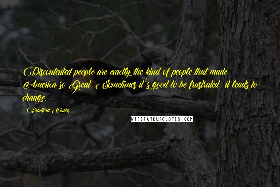 Bradford Winters Quotes: Discontented people are exactly the kind of people that made America so Great. Sometimes it's good to be frustrated; it leads to change.