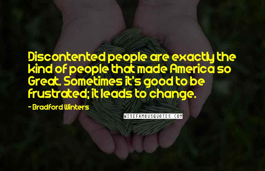 Bradford Winters Quotes: Discontented people are exactly the kind of people that made America so Great. Sometimes it's good to be frustrated; it leads to change.