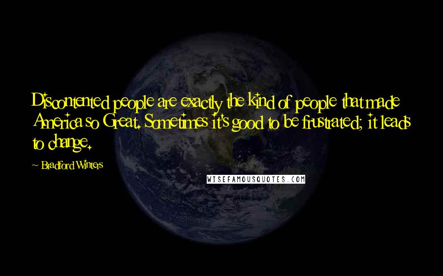 Bradford Winters Quotes: Discontented people are exactly the kind of people that made America so Great. Sometimes it's good to be frustrated; it leads to change.