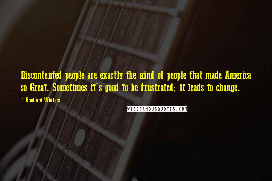 Bradford Winters Quotes: Discontented people are exactly the kind of people that made America so Great. Sometimes it's good to be frustrated; it leads to change.