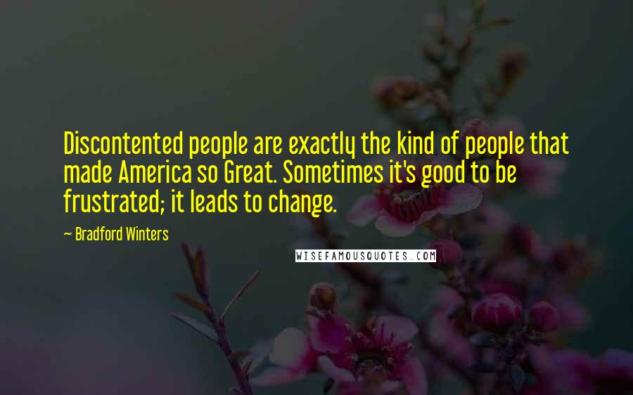 Bradford Winters Quotes: Discontented people are exactly the kind of people that made America so Great. Sometimes it's good to be frustrated; it leads to change.