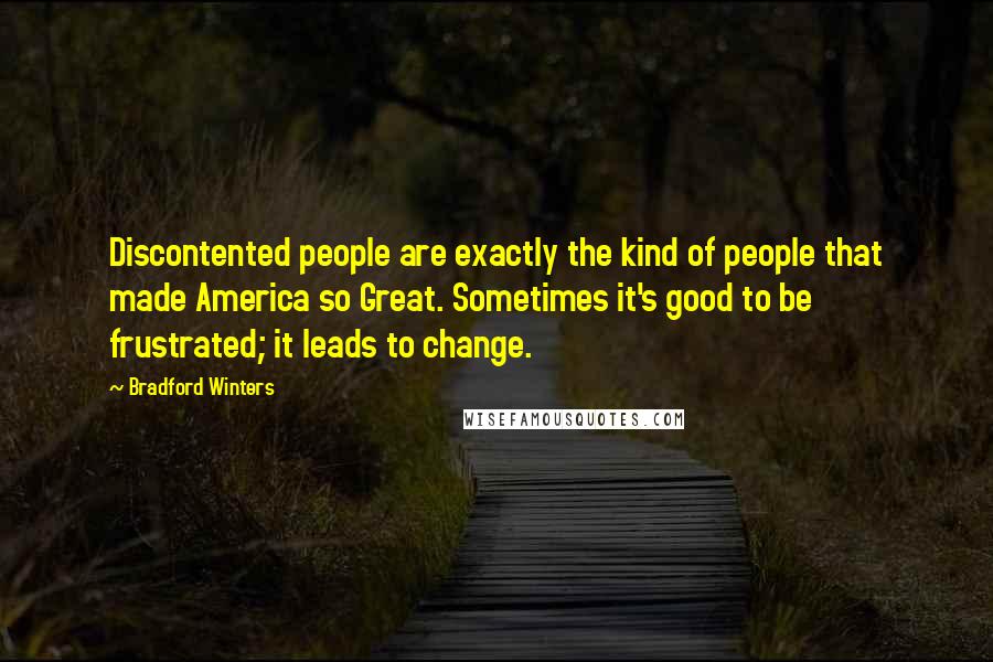 Bradford Winters Quotes: Discontented people are exactly the kind of people that made America so Great. Sometimes it's good to be frustrated; it leads to change.