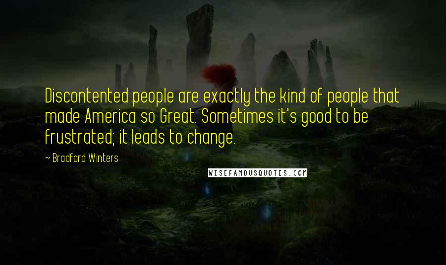 Bradford Winters Quotes: Discontented people are exactly the kind of people that made America so Great. Sometimes it's good to be frustrated; it leads to change.